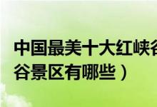 中国最美十大红峡谷盘点（国内值得去的红峡谷景区有哪些）