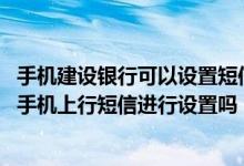 手机建设银行可以设置短信通知吗 建设银行：我可以用任意手机上行短信进行设置吗