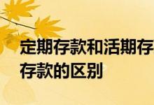 定期存款和活期存款的区别 定期存款和活期存款的区别