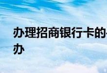 办理招商银行卡的手续 办理招商银行卡怎么办