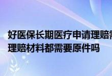 好医保长期医疗申请理赔需要哪些材料 好医保长期医疗申请理赔材料都需要原件吗