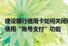 建设银行信用卡如何关闭账号支付 建设银行：什么账户可以使用“账号支付”功能