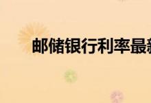 邮储银行利率最新消息 邮储银行利率