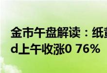 金市午盘解读：纸黄金午间涨幅0 36% 黄金td上午收涨0 76%