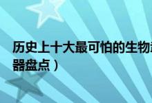 历史上十大最可怕的生物武器（全球“臭名昭著”的生化武器盘点）