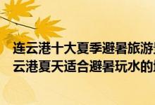 连云港十大夏季避暑旅游景点（连云港夏季旅游去哪里好连云港夏天适合避暑玩水的地方）