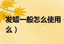 发蜡一般怎么使用（发蜡的正确使用方式是什么）