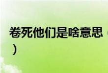 卷死他们是啥意思（卷死你是啥意思是什么梗）