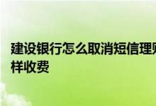 建设银行怎么取消短信理财 建设银行：理财资讯短信服务怎样收费