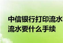 中信银行打印流水带什么手续 中信银行打印流水要什么手续
