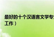 最好的十个汉语言文学专业就业方向（毕业后可以从事什么工作）