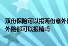 双份保险可以报两份意外险吗 意外保险可以报双份吗 2份意外险都可以报销吗