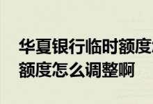 华夏银行临时额度怎么办 请问华夏银行临时额度怎么调整啊