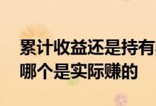 累计收益还是持有收益 累计收益和持有收益哪个是实际赚的