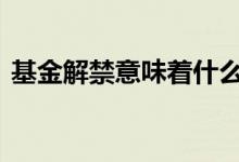 基金解禁意味着什么 基金中的解禁潮啥意思