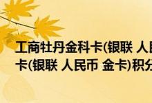 工商牡丹金科卡(银联 人民币 金卡)费用说明 工商牡丹金科卡(银联 人民币 金卡)积分规则