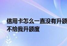 信用卡怎么一直没有升额度 我的信用卡用了很久了 为什么不给我升额度