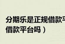 分期乐是正规借款平台吗电话（分期乐是正规借款平台吗）