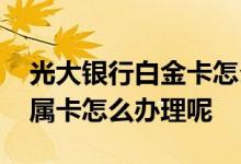 光大银行白金卡怎么办理 光大银行白金卡附属卡怎么办理呢