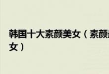 韩国十大素颜美女（素颜最美的韩国女明星韩国第一素颜美女）