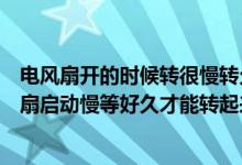 电风扇开的时候转很慢转久一点就快起来是怎么回事（电风扇启动慢等好久才能转起来是怎么回事）