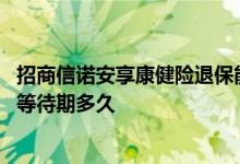 招商信诺安享康健险退保能退多少 招商信诺安享康健优享版等待期多久