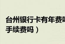 台州银行卡有年费吗（台州银行信用卡刷卡有手续费吗）