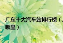 广东十大汽车站排行榜（广东有几个汽车站这些客运中心在哪里）