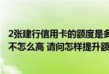 2张建行信用卡的额度是多少 我有一张建行信用卡 但是额度不怎么高 请问怎样提升额度