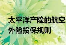 太平洋产险的航空意外险 太平洋高额航空意外险投保规则