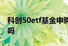 科创50etf基金申购了多少 科创50etf是基金吗