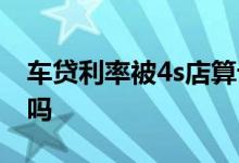 车贷利率被4s店算计 车贷利率可以和4s店谈吗