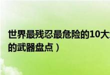 世界最残忍最危险的10大武器排行（世界上杀伤力最大最强的武器盘点）