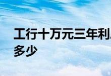 工行十万元三年利息多少 工行十万三年利息多少