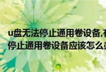 u盘无法停止通用卷设备,有程序占用（Win7下拔U盘时无法停止通用卷设备应该怎么办）