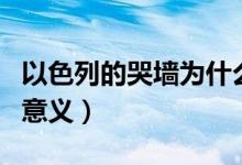 以色列的哭墙为什么叫哭墙（以色列的哭墙的意义）
