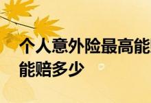 个人意外险最高能赔多少钱 个人意外险最多能赔多少