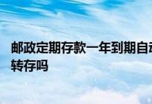 邮政定期存款一年到期自动转存 邮政定期存款到期后会自动转存吗