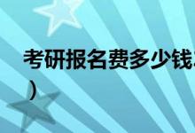 考研报名费多少钱2019（考研报名费多少钱）