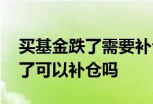 买基金跌了需要补仓吗 申购的基金开放期跌了可以补仓吗
