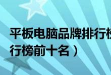平板电脑品牌排行榜前十名（平板电脑品牌排行榜前十名）
