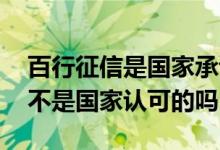 百行征信是国家承认的正规的吗 百行征信是不是国家认可的吗