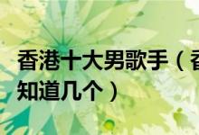 香港十大男歌手（香港有哪些著名的男歌星你知道几个）