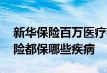 新华保险百万医疗都保哪些疾病 百万医疗保险都保哪些疾病