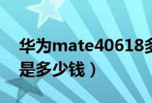 华为mate40618多少钱（华为u8825d价格是多少钱）