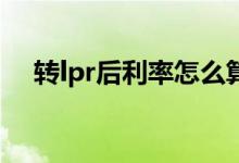 转lpr后利率怎么算 多少利率转LPR合适