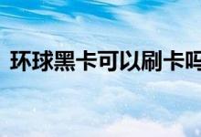 环球黑卡可以刷卡吗 环球黑卡可以刷现金吗