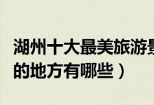 湖州十大最美旅游景点排行榜（湖州景色最好的地方有哪些）