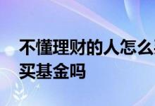 不懂理财的人怎么买基金 钱少不能理财可以买基金吗