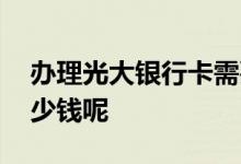 办理光大银行卡需要多少钱 办光大银行卡多少钱呢